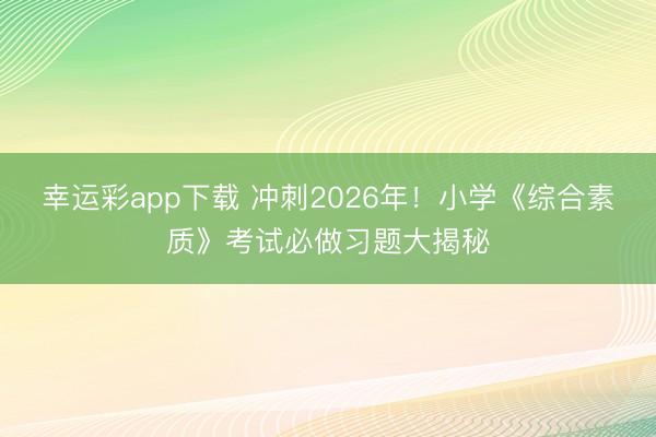 幸运彩app下载 冲刺2026年！小学《综合素质》考试必做习题大揭秘