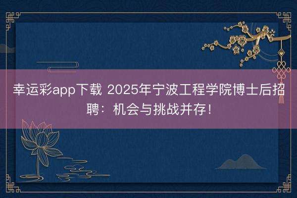 幸运彩app下载 2025年宁波工程学院博士后招聘:机会与挑战并存!