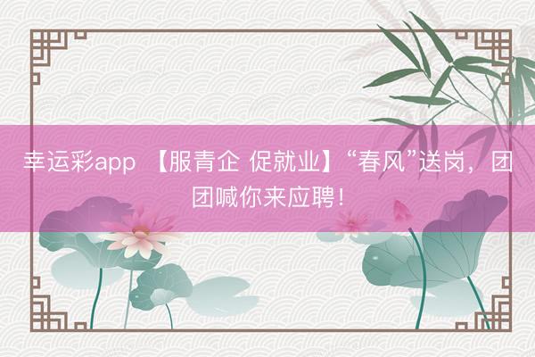 幸运彩app 【服青企 促就业】“春风”送岗，团团喊你来应聘！