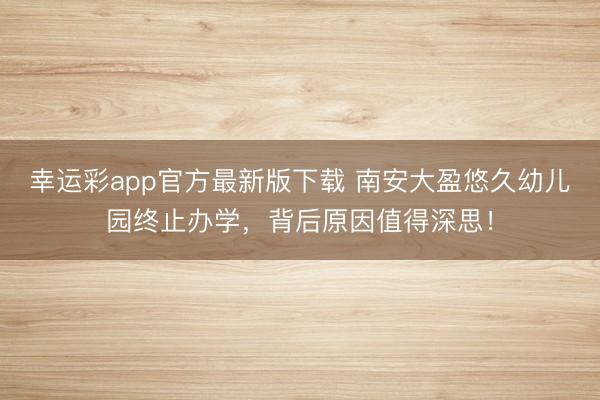 幸运彩app官方最新版下载 南安大盈悠久幼儿园终止办学，背后原因值得深思！