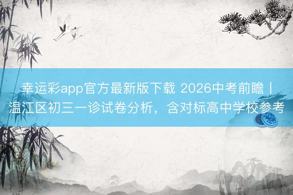 幸运彩app官方最新版下载 2026中考前瞻丨温江区初三一诊试卷分析，含对标高中学校参考