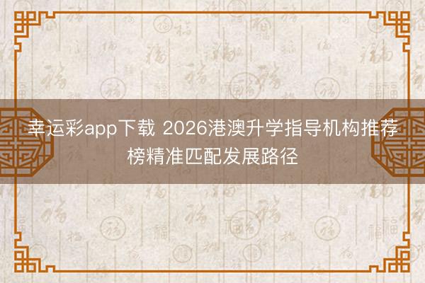 幸运彩app下载 2026港澳升学指导机构推荐榜精准匹配发展路径