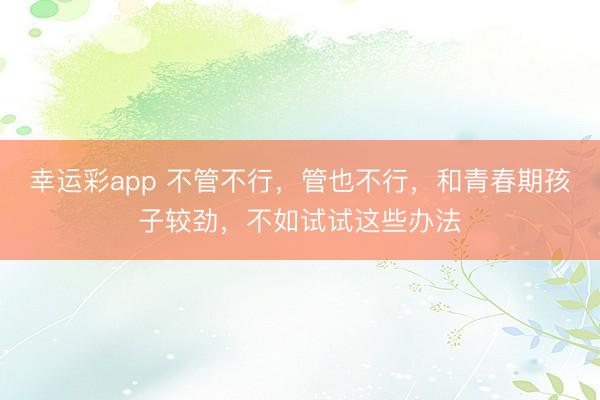 幸运彩app 不管不行，管也不行，和青春期孩子较劲，不如试试这些办法