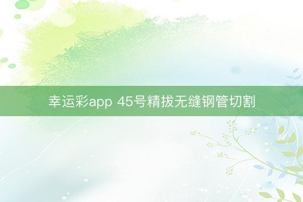 幸运彩app 45号精拔无缝钢管切割