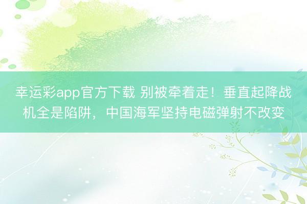 幸运彩app官方下载 别被牵着走！垂直起降战机全是陷阱，中国海军坚持电磁弹射不改变
