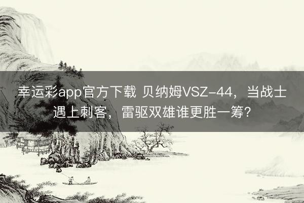 幸运彩app官方下载 贝纳姆VSZ-44,当战士遇上刺客,雷驱双雄谁更胜一筹?