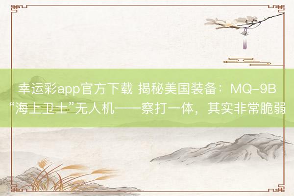 幸运彩app官方下载 揭秘美国装备：MQ-9B“海上卫士”无人机——察打一体，其实非常脆弱