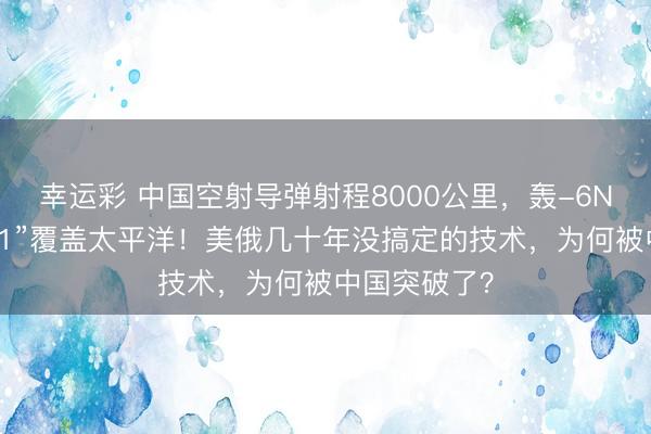 幸运彩 中国空射导弹射程8000公里，轰-6N挂载“惊雷-1”覆盖太平洋！美俄几十年没搞定的技术，为何被中国突破了？