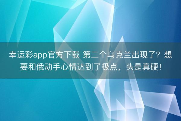 幸运彩app官方下载 第二个乌克兰出现了？想要和俄动手心情达到了极点，头是真硬！