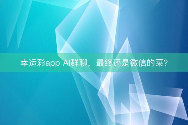 幸运彩app AI群聊，最终还是微信的菜？