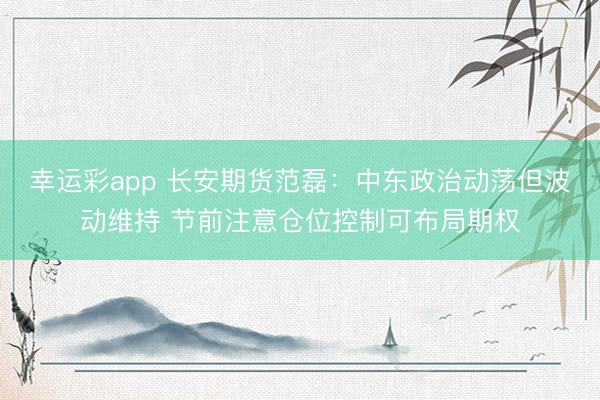 幸运彩app 长安期货范磊：中东政治动荡但波动维持 节前注意仓位控制可布局期权