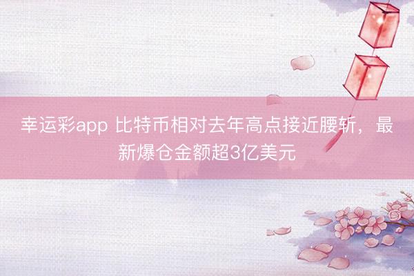 幸运彩app 比特币相对去年高点接近腰斩，最新爆仓金额超3亿美元