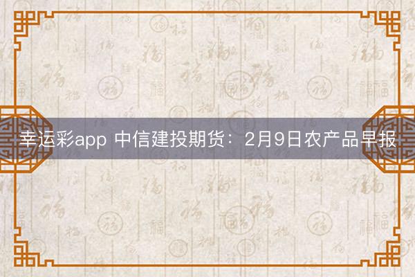 幸运彩app 中信建投期货：2月9日农产品早报