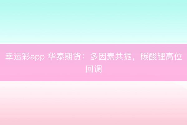 幸运彩app 华泰期货：多因素共振，碳酸锂高位回调