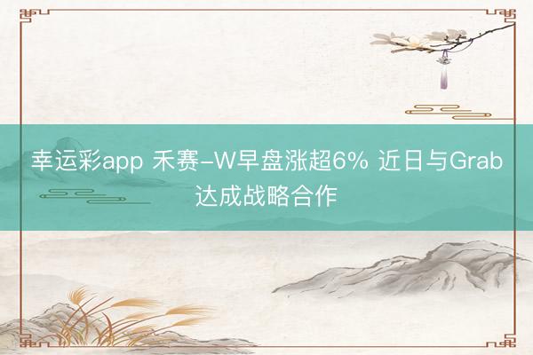 幸运彩app 禾赛-W早盘涨超6% 近日与Grab达成战略合作