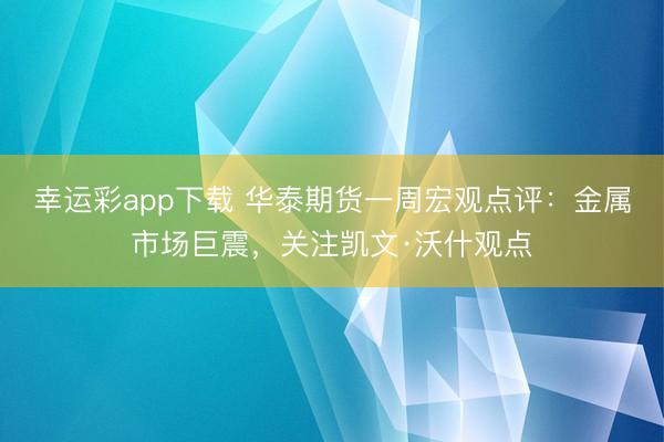 幸运彩app下载 华泰期货一周宏观点评：金属市场巨震，关注凯文·沃什观点