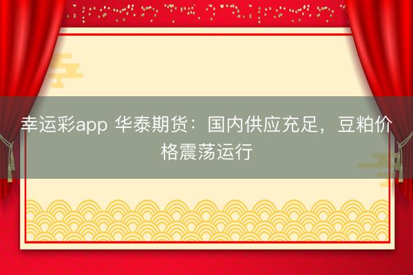 幸运彩app 华泰期货:国内供应充足,豆粕价格震荡运行