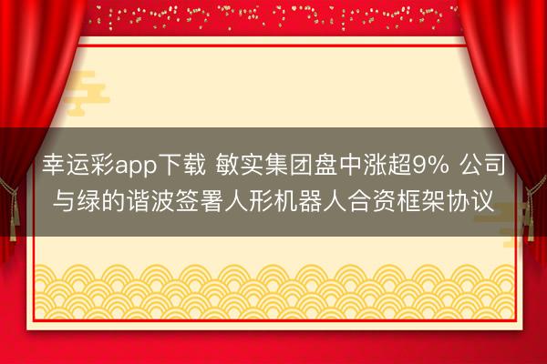 幸运彩app下载 敏实集团盘中涨超9% 公司与绿的谐波签署人形机器人合资框架协议