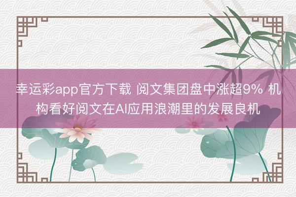 幸运彩app官方下载 阅文集团盘中涨超9% 机构看好阅文在AI应用浪潮里的发展良机