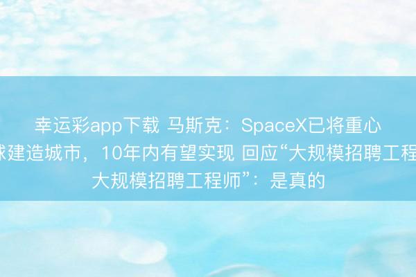 幸运彩app下载 马斯克：SpaceX已将重心转移至在月球建造城市，10年内有望实现 回应“大规模招聘工程师”：是真的