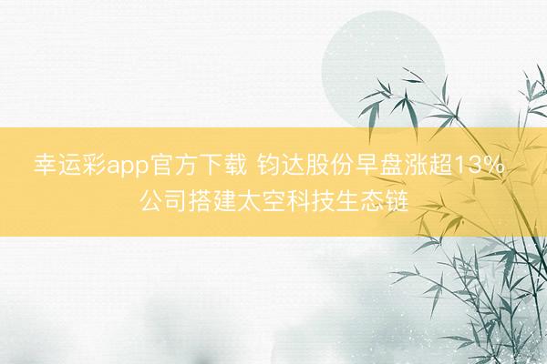 幸运彩app官方下载 钧达股份早盘涨超13% 公司搭建太空科技生态链