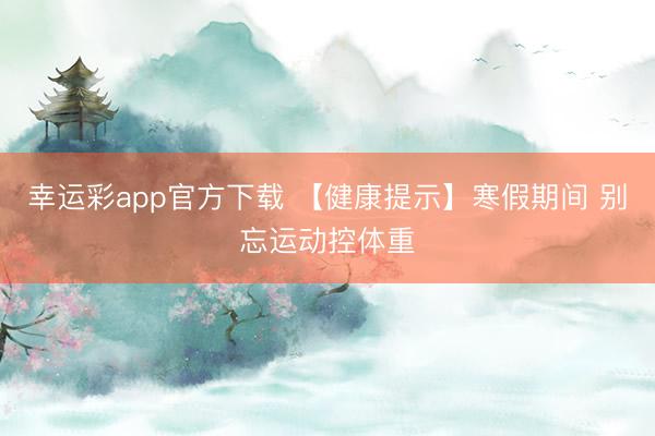 幸运彩app官方下载 【健康提示】寒假期间 别忘运动控体重