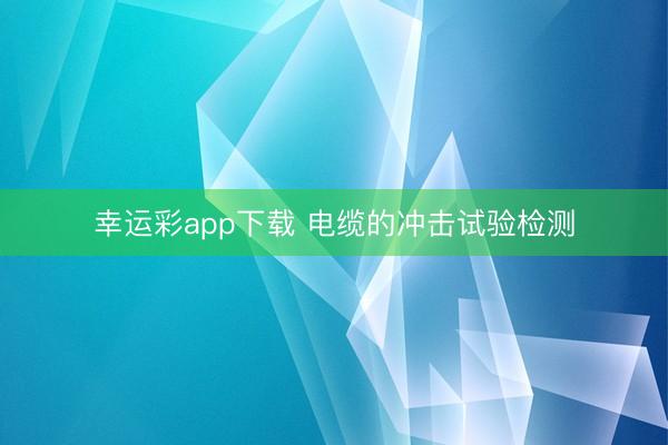 幸运彩app下载 电缆的冲击试验检测