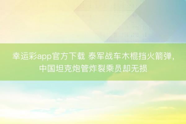 幸运彩app官方下载 泰军战车木棍挡火箭弹,中国坦克炮管炸裂乘员却无损