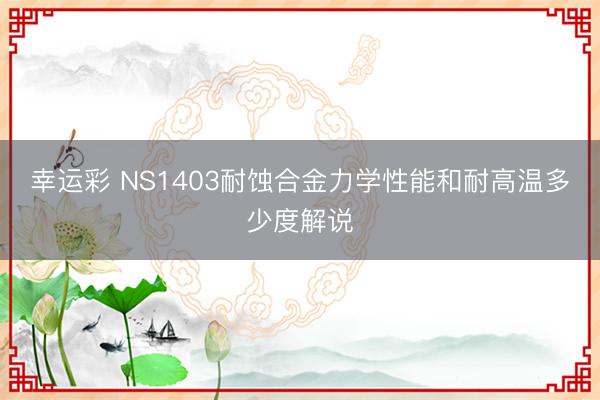 幸运彩 NS1403耐蚀合金力学性能和耐高温多少度解说