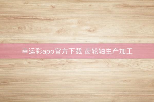 幸运彩app官方下载 齿轮轴生产加工