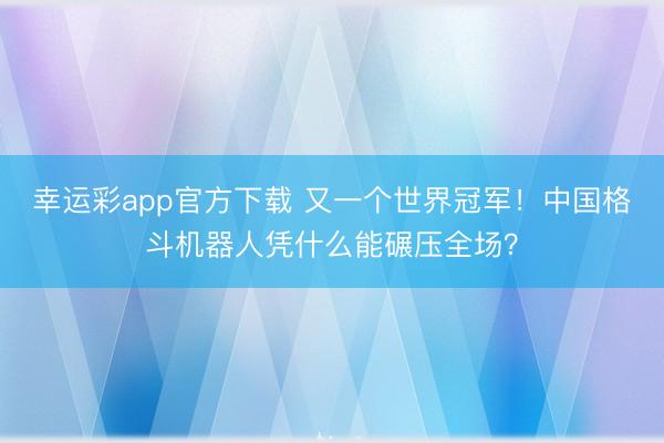幸运彩app官方下载 又一个世界冠军！中国格斗机器人凭什么能碾压全场？