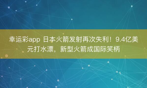 幸运彩app 日本火箭发射再次失利!9.4亿美元打水漂,新型火箭成国际笑柄