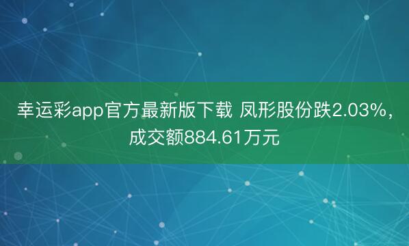 幸运彩app官方最新版下载 凤形股份跌2.03%，成交额884.61万元