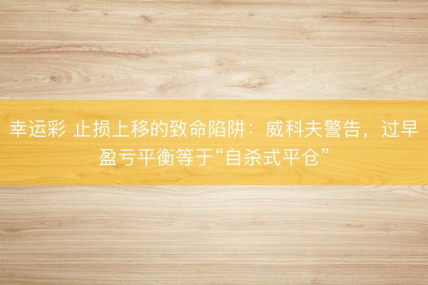 幸运彩 止损上移的致命陷阱：威科夫警告，过早盈亏平衡等于“自杀式平仓”