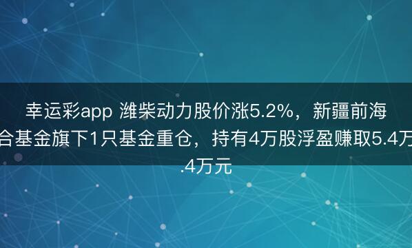 幸运彩app 潍柴动力股价涨5.2%，新疆前海联合基金旗下1只基金重仓，持有4万股浮盈赚取5.4万元