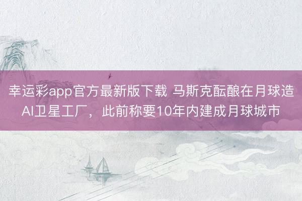 幸运彩app官方最新版下载 马斯克酝酿在月球造AI卫星工厂，此前称要10年内建成月球城市