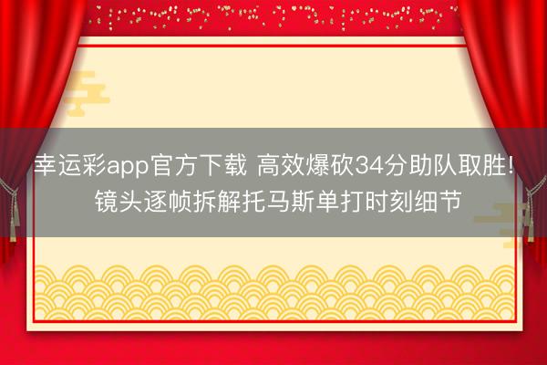 幸运彩app官方下载 高效爆砍34分助队取胜! 镜头逐帧拆解托马斯单打时刻细节