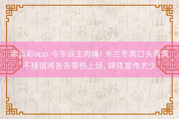 幸运彩app 令东谈主肉痛! 米兰冬奥口头青黄不接宿将各各带伤上场, 媒体宣传太少