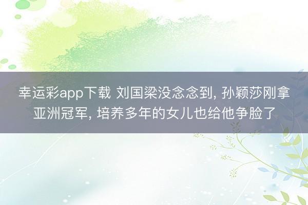 幸运彩app下载 刘国梁没念念到, 孙颖莎刚拿亚洲冠军, 培养多年的女儿也给他争脸了