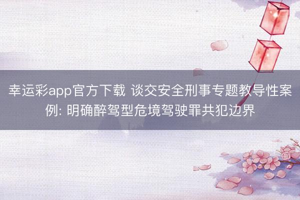 幸运彩app官方下载 谈交安全刑事专题教导性案例: 明确醉驾型危境驾驶罪共犯边界