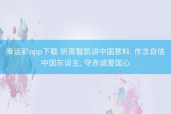 幸运彩app下载 听高智凯讲中国意料: 作念自信中国东谈主, 守赤诚爱国心