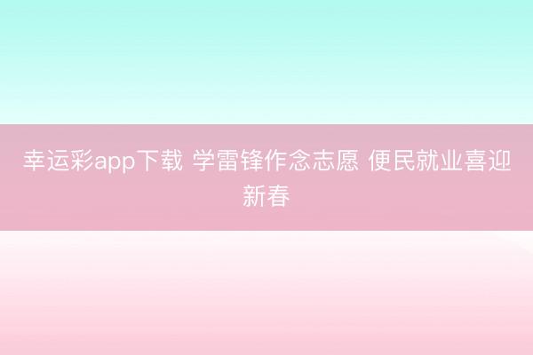 幸运彩app下载 学雷锋作念志愿 便民就业喜迎新春