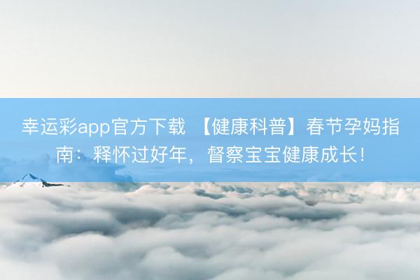 幸运彩app官方下载 【健康科普】春节孕妈指南：释怀过好年，督察宝宝健康成长！