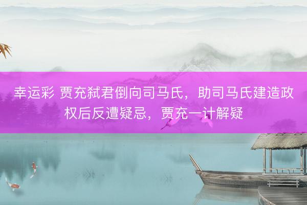 幸运彩 贾充弑君倒向司马氏，助司马氏建造政权后反遭疑忌，贾充一计解疑