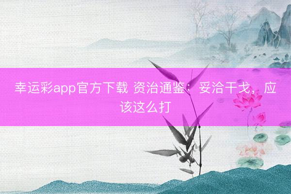 幸运彩app官方下载 资治通鉴：妥洽干戈，应该这么打