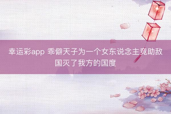 幸运彩app 乖僻天子为一个女东说念主竟助敌国灭了我方的国度