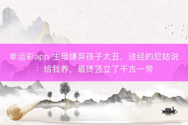 幸运彩app 生母嫌弃孩子太丑，途经的尼姑说：给我养，最终竖立了千古一帝