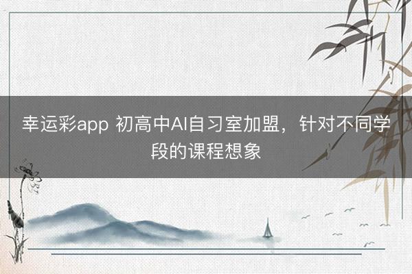 幸运彩app 初高中AI自习室加盟，针对不同学段的课程想象