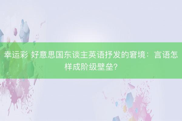幸运彩 好意思国东谈主英语抒发的窘境：言语怎样成阶级壁垒？