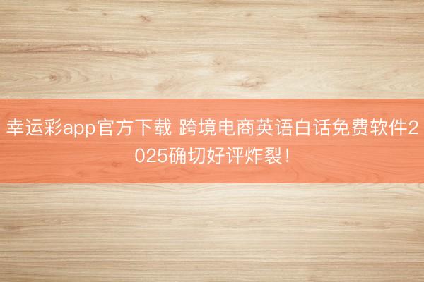 幸运彩app官方下载 跨境电商英语白话免费软件2025确切好评炸裂！